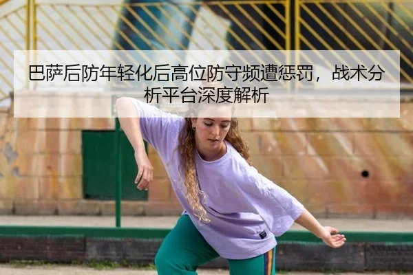 巴萨后防年轻化后高位防守频遭惩罚，战术分析平台深度解析